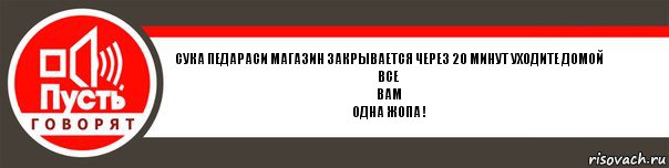 сука педараси магазин закрывается через 20 минут уходите домой
все
вам
одна жопа !, Комикс   пусть говорят