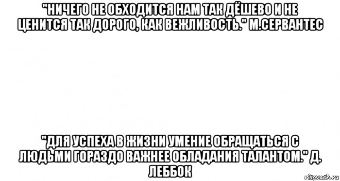 "ничего не обходится нам так дёшево и не ценится так дорого, как вежливость." м.сервантес "для успеха в жизни умение обращаться с людьми гораздо важнее обладания талантом." д. леббок, Мем Пустой лист