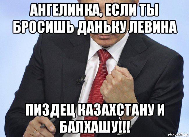 ангелинка, если ты бросишь даньку левина пиздец казахстану и балхашу!!!, Мем Путин показывает кулак