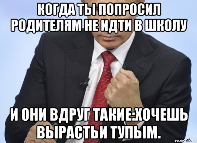 когда ты попросил родителям не идти в школу и они вдруг такие:хочешь вырастьи тупым., Мем Путин показывает кулак