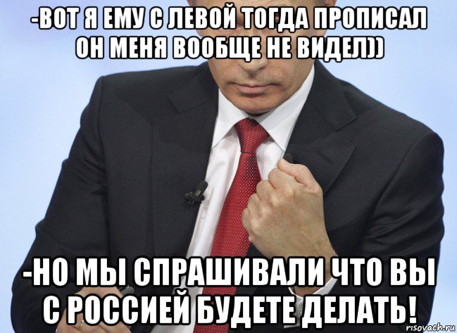 -вот я ему с левой тогда прописал он меня вообще не видел)) -но мы спрашивали что вы с россией будете делать!, Мем Путин показывает кулак