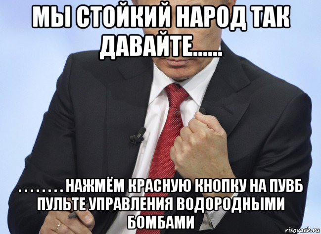 мы стойкий народ так давайте...... . . . . . . . . нажмём красную кнопку на пувб пульте управления водородными бомбами, Мем Путин показывает кулак