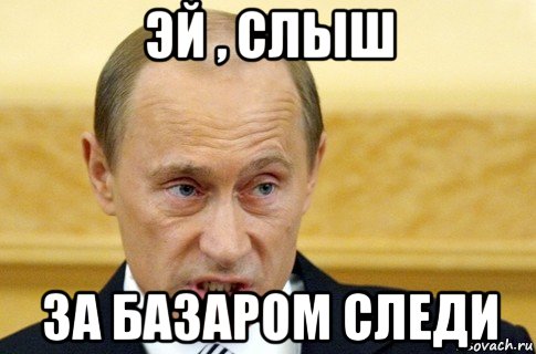 эй , слыш за базаром следи, Мем путин