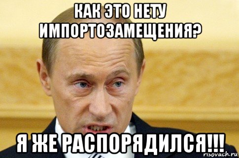 как это нету импортозамещения? я же распорядился!!!, Мем путин