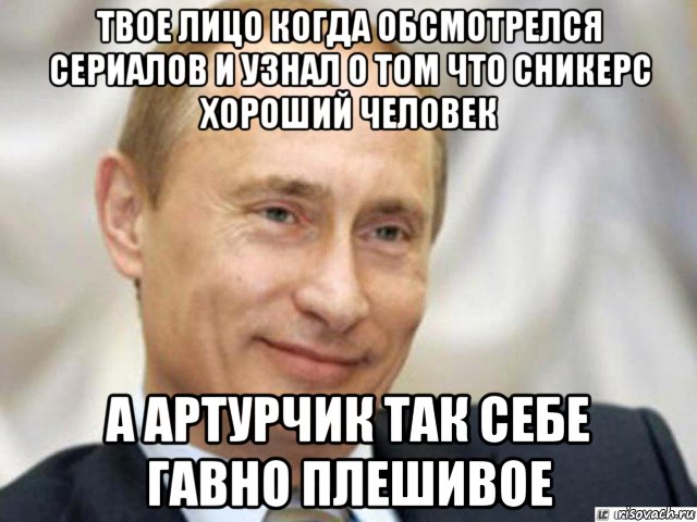 твое лицо когда обсмотрелся сериалов и узнал о том что сникерс хороший человек а артурчик так себе гавно плешивое, Мем Ухмыляющийся Путин