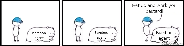 Bamboo agent Bamboo agent Bamboo agent Get up and work you bastard!