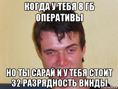 когда у тебя 8 гб оперативы но ты сарай и у тебя стоит 32 разрядность винды, Мем real high guy