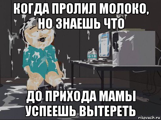 когда пролил молоко, но знаешь что до прихода мамы успеешь вытереть, Мем    Рэнди Марш