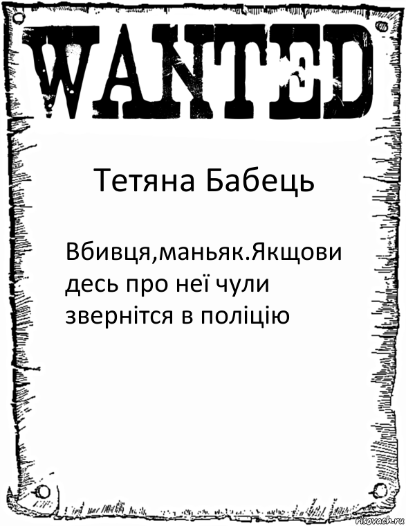 Тетяна Бабець Вбивця,маньяк.Якщови десь про неї чули звернітся в поліцію