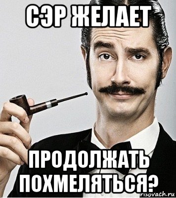 сэр желает продолжать похмеляться?