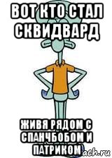 вот кто стал сквидвард живя рядом с спанчбобом и патриком, Мем Сквидвард в полный рост