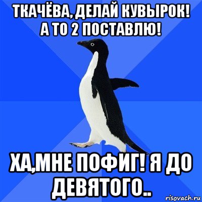 ткачёва, делай кувырок! а то 2 поставлю! ха,мне пофиг! я до девятого.., Мем  Социально-неуклюжий пингвин