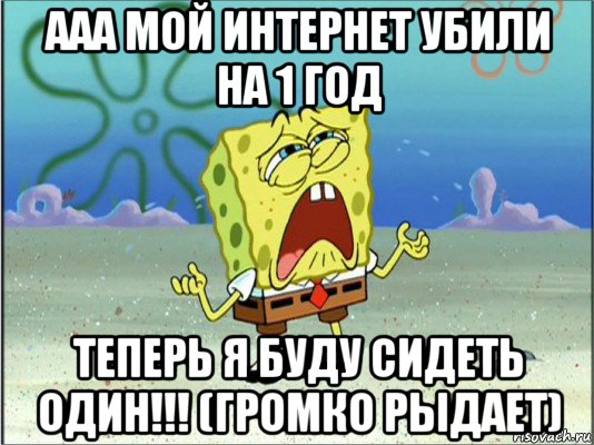 ааа мой интернет убили на 1 год теперь я буду сидеть один!!! (громко рыдает), Мем Спанч Боб плачет