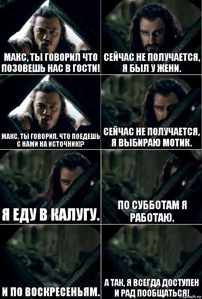 Макс, ты говорил что позовешь нас в гости! Сейчас не получается, я был у Жени. Макс, ты говорил, что поедешь с нами на источник!? Сейчас не получается, я выбираю мотик. Я еду в Калугу. По субботам я работаю. И по воскресеньям. А так, я всегда доступен и рад пообщаться!, Комикс  Стой но ты же обещал