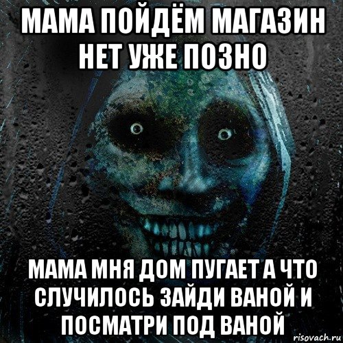 мама пойдём магазин нет уже позно мама мня дом пугает а что случилось зайди ваной и посматри под ваной, Мем страшилка на ночь