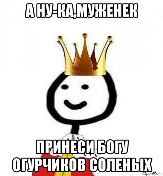 а ну-ка,муженек принеси богу огурчиков соленых, Мем Теребонька Царь