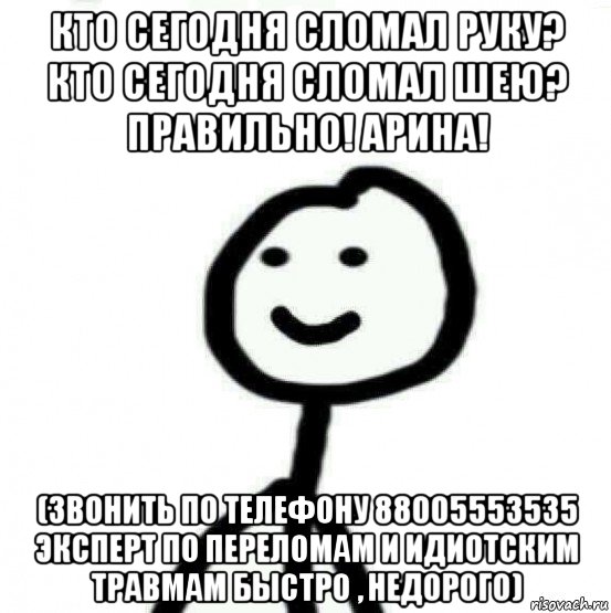 кто сегодня сломал руку? кто сегодня сломал шею? правильно! арина! (звонить по телефону 88005553535 эксперт по переломам и идиотским травмам быстро , недорого), Мем Теребонька (Диб Хлебушек)