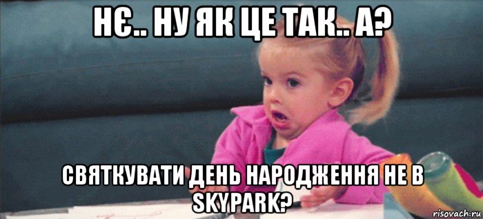 нє.. ну як це так.. а? святкувати день народження не в skypark?, Мем  Ты говоришь (девочка возмущается)