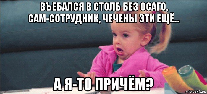 въебался в столб без осаго, сам-сотрудник, чечены эти ещё... а я-то причём?, Мем  Ты говоришь (девочка возмущается)