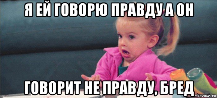 я ей говорю правду а он говорит не правду, бред, Мем  Ты говоришь (девочка возмущается)