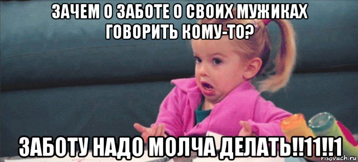 зачем о заботе о своих мужиках говорить кому-то? заботу надо молча делать!!11!!1, Мем  Ты говоришь (девочка возмущается)