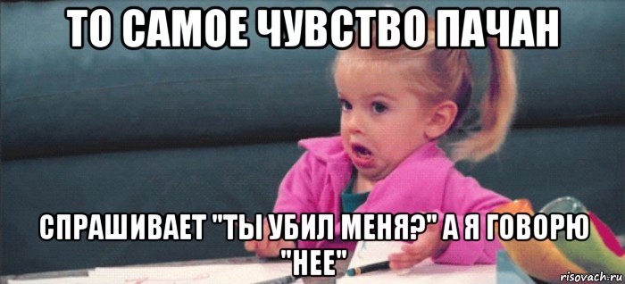 то самое чувство пачан спрашивает "ты убил меня?" а я говорю "нее", Мем  Ты говоришь (девочка возмущается)