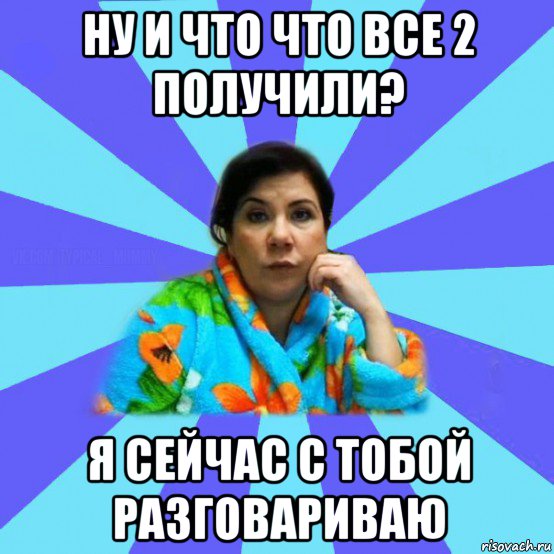 ну и что что все 2 получили? я сейчас с тобой разговариваю, Мем типичная мама