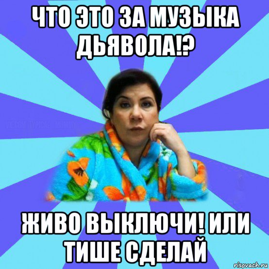 что это за музыка дьявола!? живо выключи! или тише сделай, Мем типичная мама