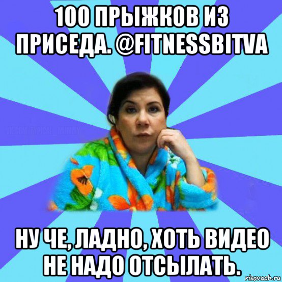 100 прыжков из приседа. @fitnessbitva ну че, ладно, хоть видео не надо отсылать., Мем типичная мама