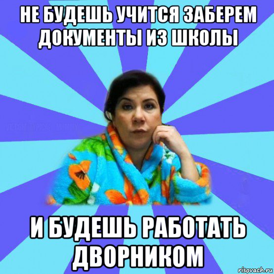 не будешь учится заберем документы из школы и будешь работать дворником, Мем типичная мама