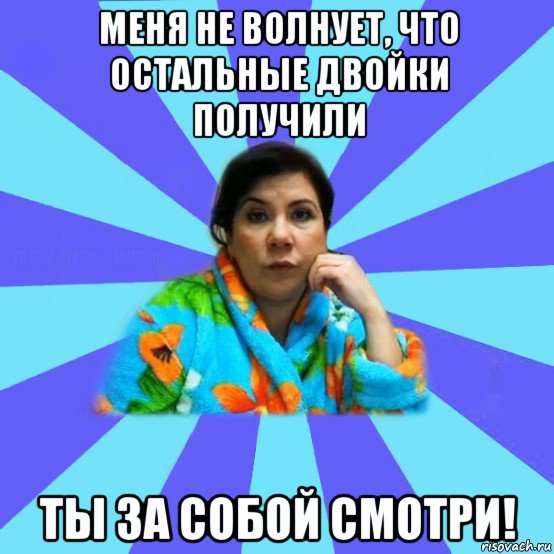 меня не волнует, что остальные двойки получили ты за собой смотри!, Мем типичная мама