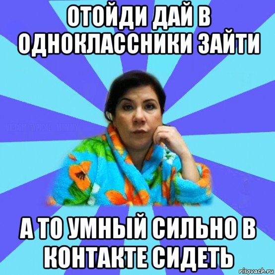 отойди дай в одноклассники зайти а то умный сильно в контакте сидеть, Мем типичная мама