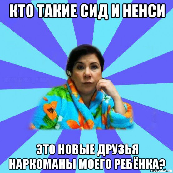 кто такие сид и ненси это новые друзья наркоманы моего ребёнка?, Мем типичная мама