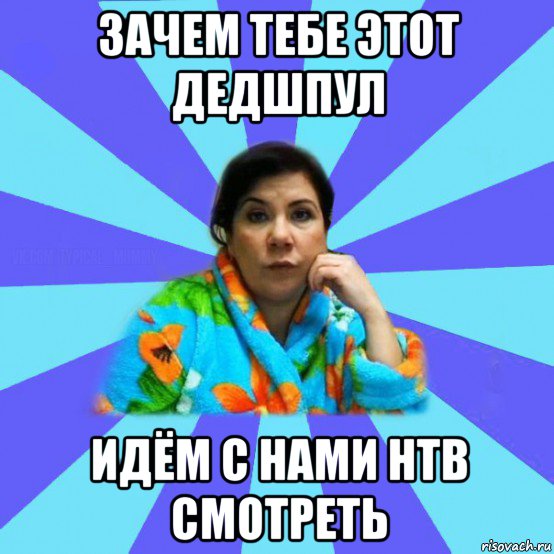 зачем тебе этот дедшпул идём с нами нтв смотреть, Мем типичная мама