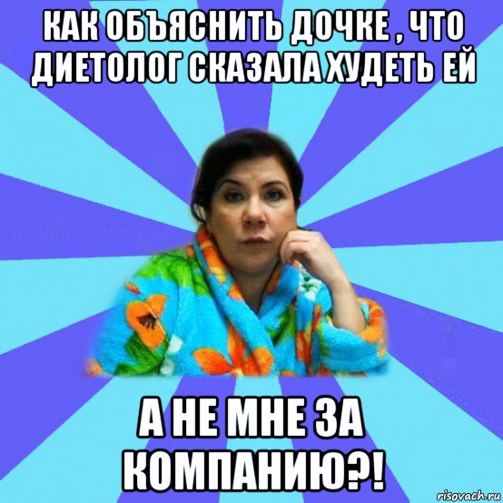 как объяснить дочке , что диетолог сказала худеть ей а не мне за компанию?!, Мем типичная мама