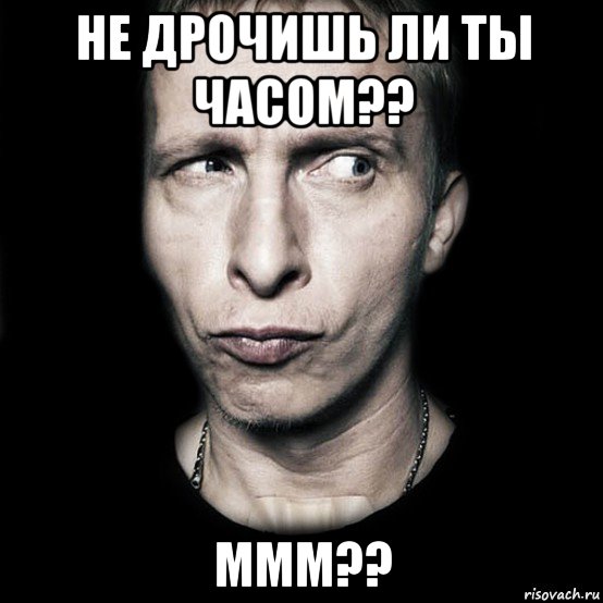 не дрочишь ли ты часом?? ммм??