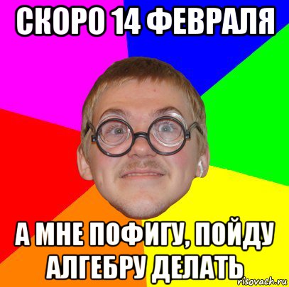 скоро 14 февраля а мне пофигу, пойду алгебру делать, Мем Типичный ботан