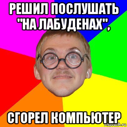 решил послушать "на лабуденах", сгорел компьютер