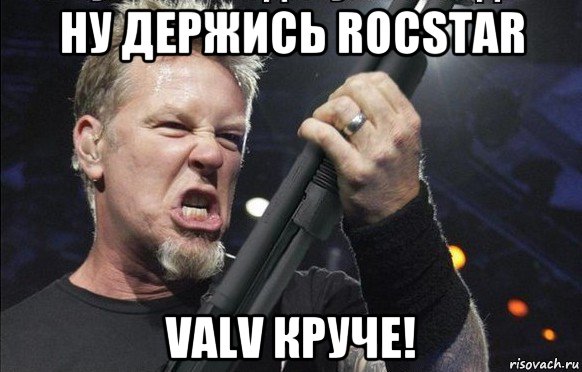 ну держись rocstar valv круче!, Мем То чувство когда