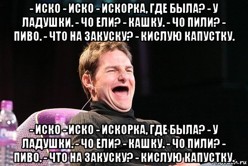 - иско - иско - искорка, где была? - у ладушки. - чо ели? - кашку. - чо пили? - пиво. - что на закуску? - кислую капустку. - иско - иско - искорка, где была? - у ладушки. - чо ели? - кашку. - чо пили? - пиво. - что на закуску? - кислую капустку., Мем Том Круз без зубов