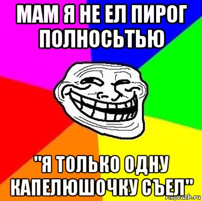 мам я не ел пирог полносьтью "я только одну капелюшочку съел"