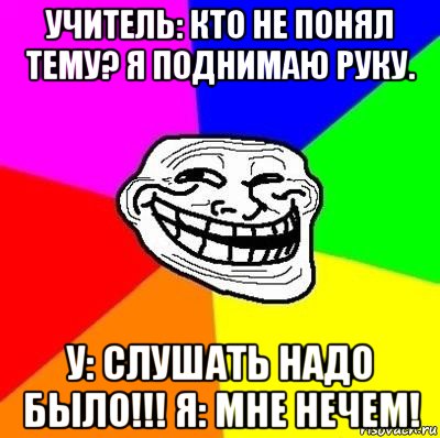 учитель: кто не понял тему? я поднимаю руку. у: слушать надо было!!! я: мне нечем!, Мем Тролль Адвайс