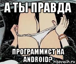 а ты правда программист на android?