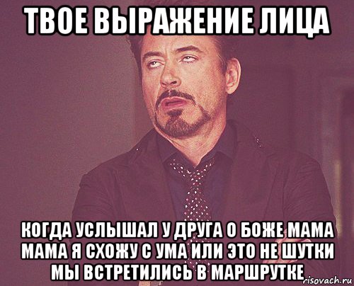 твое выражение лица когда услышал у друга о боже мама мама я схожу с ума или это не шутки мы встретились в маршрутке, Мем твое выражение лица