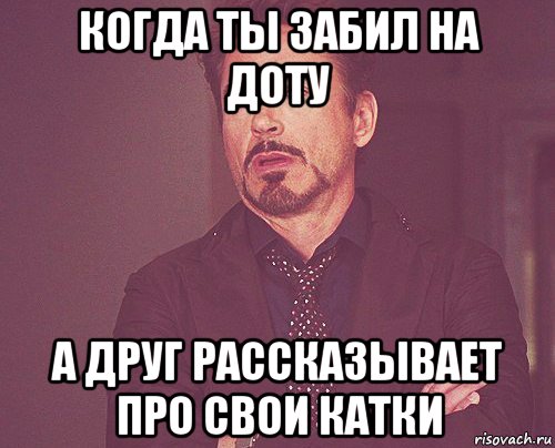 когда ты забил на доту а друг рассказывает про свои катки, Мем твое выражение лица