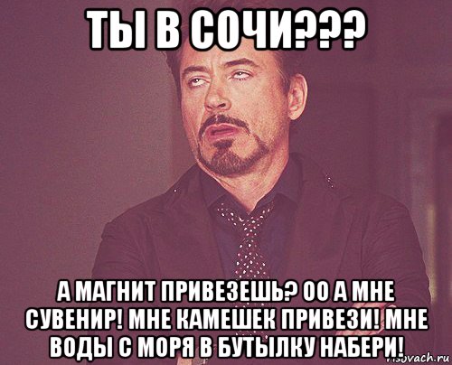 ты в сочи??? а магнит привезешь? оо а мне сувенир! мне камешек привези! мне воды с моря в бутылку набери!, Мем твое выражение лица