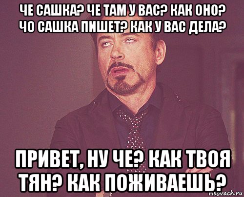 че сашка? че там у вас? как оно? чо сашка пишет? как у вас дела? привет, ну че? как твоя тян? как поживаешь?, Мем твое выражение лица