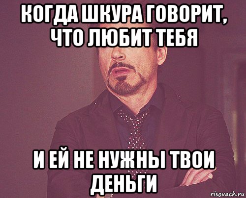 когда шкура говорит, что любит тебя и ей не нужны твои деньги, Мем твое выражение лица