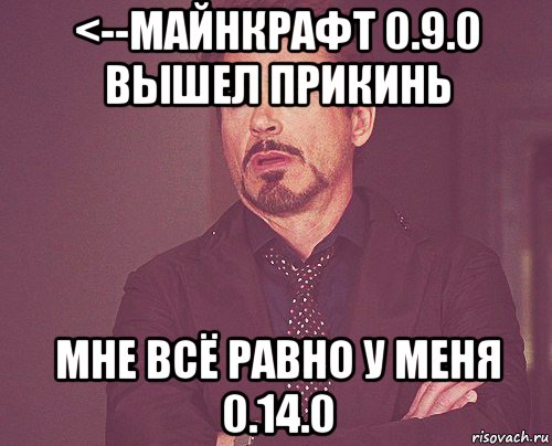 <--майнкрафт 0.9.0 вышел прикинь мне всё равно у меня 0.14.0, Мем твое выражение лица