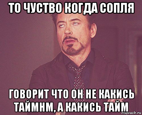 то чуство когда сопля говорит что он не какись таймнм, а какись тайм, Мем твое выражение лица